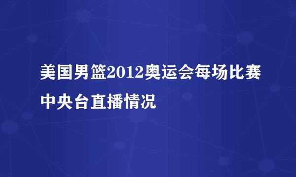 美国男篮2012奥运会每场比赛中央台直播情况