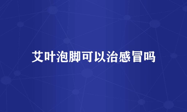 艾叶泡脚可以治感冒吗