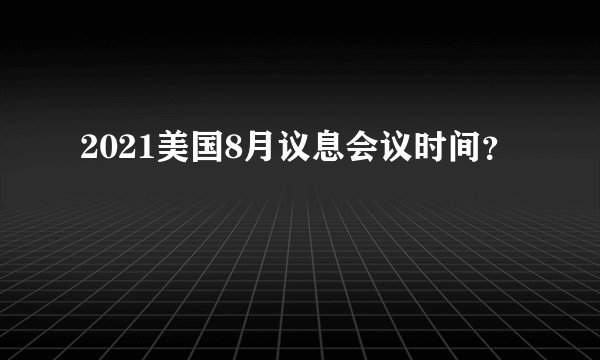 2021美国8月议息会议时间？