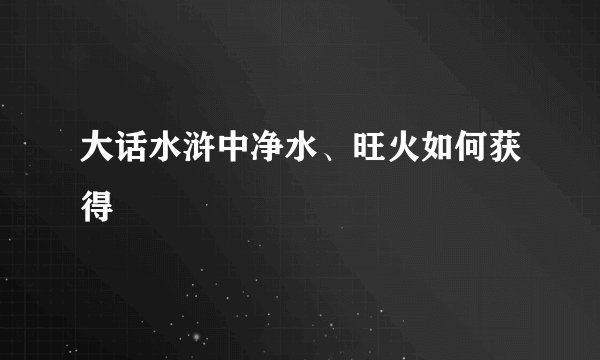 大话水浒中净水、旺火如何获得
