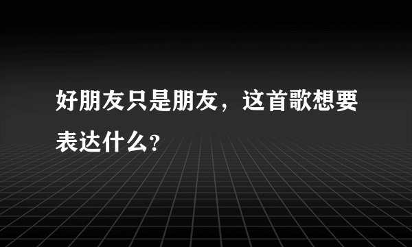 好朋友只是朋友，这首歌想要表达什么？