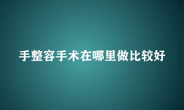 手整容手术在哪里做比较好