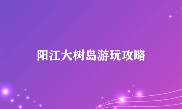 阳江大树岛游玩攻略