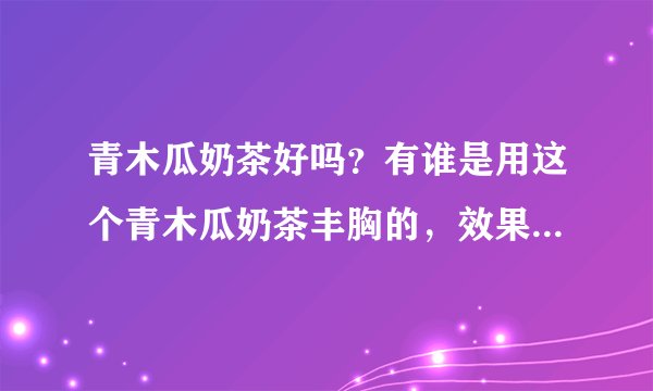 青木瓜奶茶好吗？有谁是用这个青木瓜奶茶丰胸的，效果真的有那么好吗？