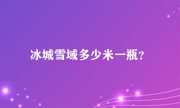 冰城雪域多少米一瓶？