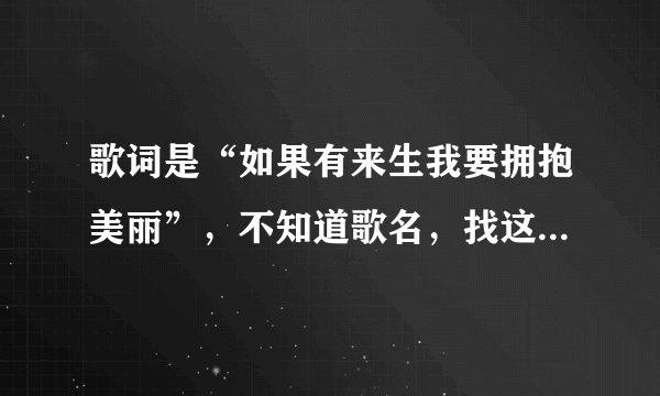 歌词是“如果有来生我要拥抱美丽”，不知道歌名，找这首歌在哪里下载？