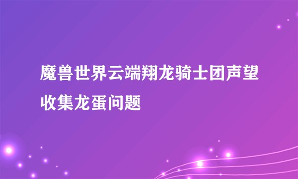 魔兽世界云端翔龙骑士团声望收集龙蛋问题