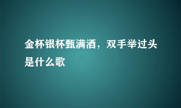 金杯银杯甄满酒，双手举过头是什么歌