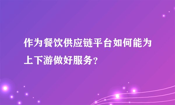 作为餐饮供应链平台如何能为上下游做好服务？