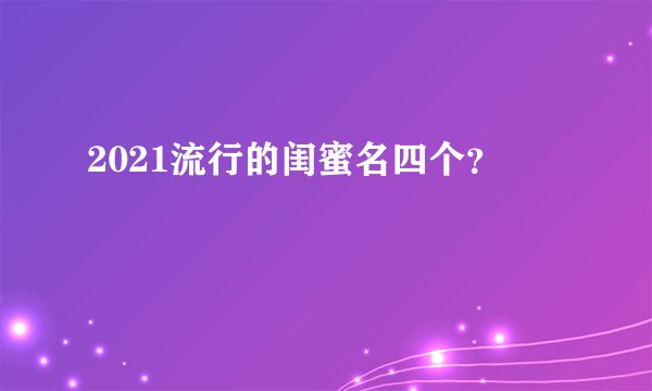 2021流行的闺蜜名四个？