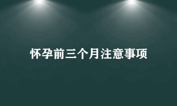 怀孕前三个月注意事项