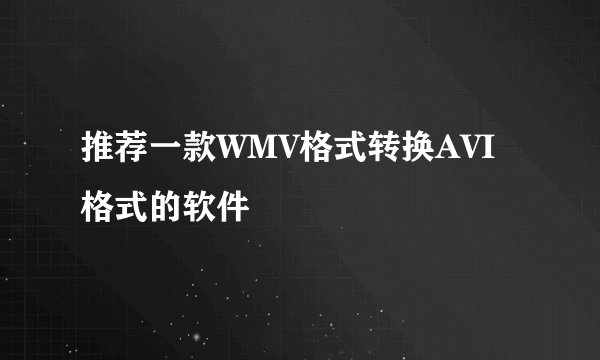推荐一款WMV格式转换AVI格式的软件