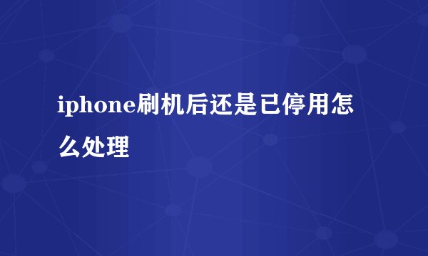 iphone刷机后还是已停用怎么处理