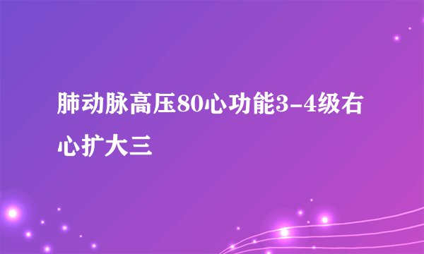 肺动脉高压80心功能3-4级右心扩大三