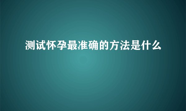 测试怀孕最准确的方法是什么