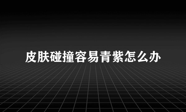 皮肤碰撞容易青紫怎么办