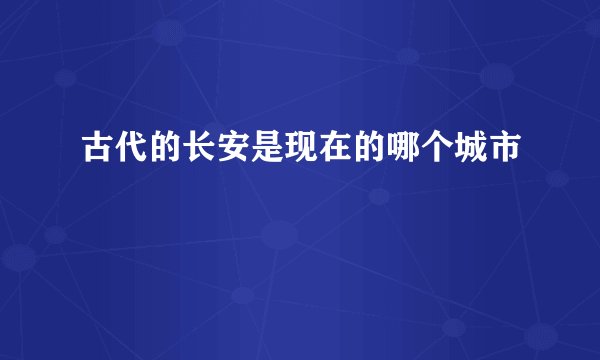 古代的长安是现在的哪个城市