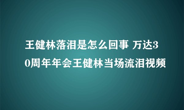 王健林落泪是怎么回事 万达30周年年会王健林当场流泪视频