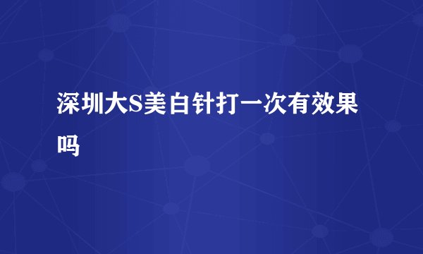 深圳大S美白针打一次有效果吗