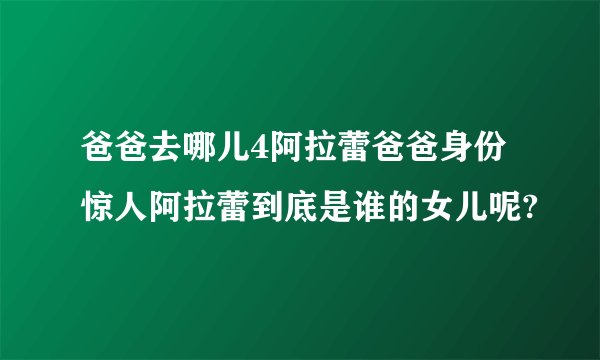 爸爸去哪儿4阿拉蕾爸爸身份惊人阿拉蕾到底是谁的女儿呢?