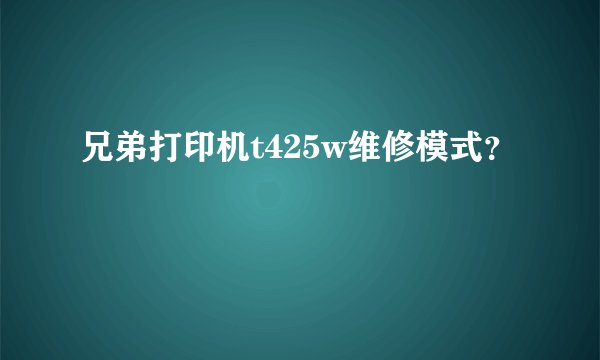 兄弟打印机t425w维修模式？