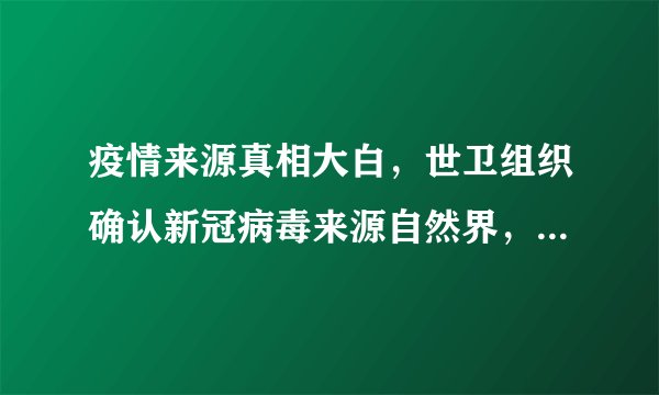 疫情来源真相大白，世卫组织确认新冠病毒来源自然界，你怎么看？