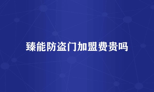臻能防盗门加盟费贵吗