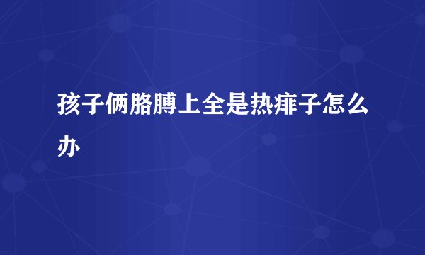 孩子俩胳膊上全是热痱子怎么办