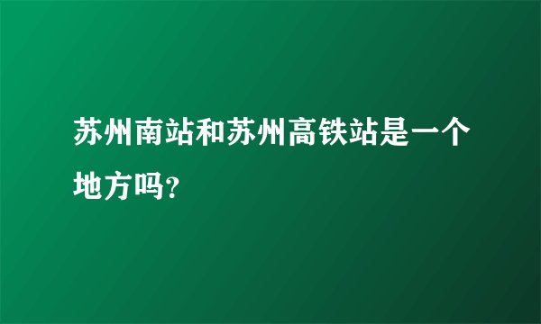 苏州南站和苏州高铁站是一个地方吗？