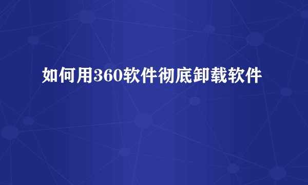 如何用360软件彻底卸载软件