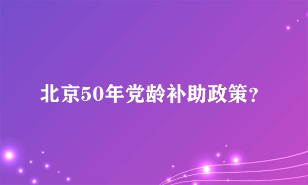 北京50年党龄补助政策？