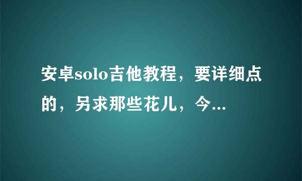 安卓solo吉他教程，要详细点的，另求那些花儿，今天你要嫁给我，童年得数字弹奏方法