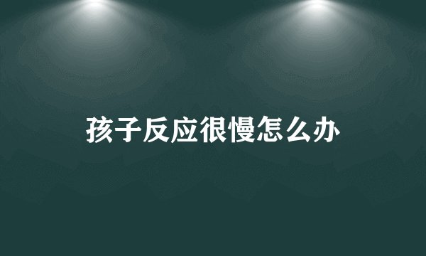 孩子反应很慢怎么办