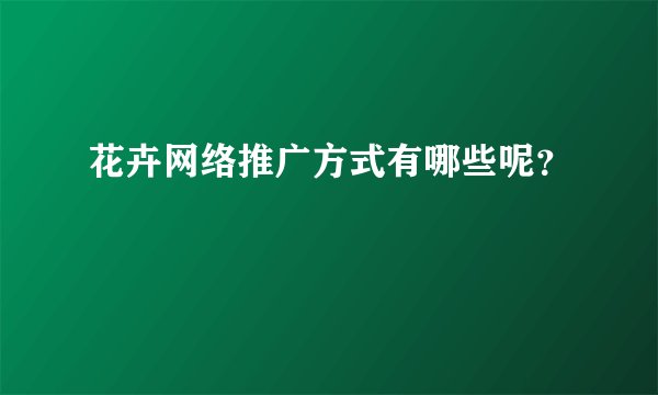 花卉网络推广方式有哪些呢？