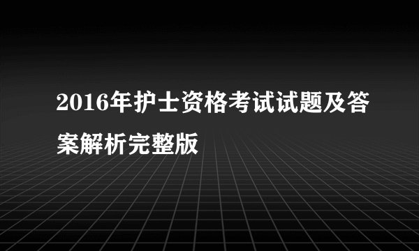 2016年护士资格考试试题及答案解析完整版