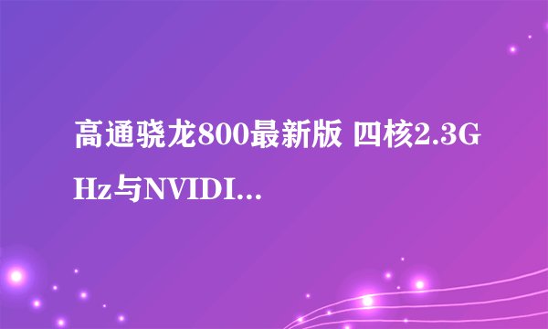 高通骁龙800最新版 四核2.3GHz与NVIDIA Tegra 4 四核1.8GHz那个好
