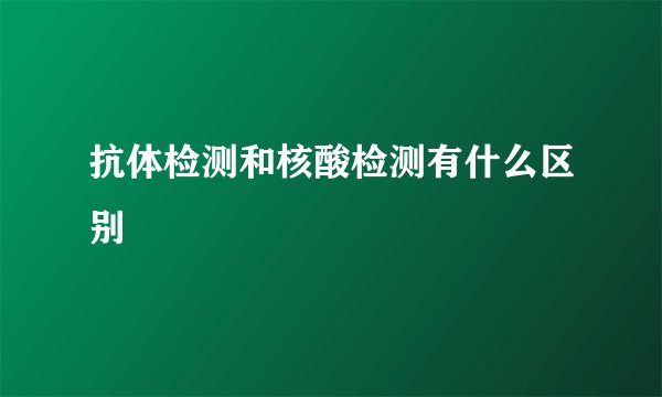 抗体检测和核酸检测有什么区别