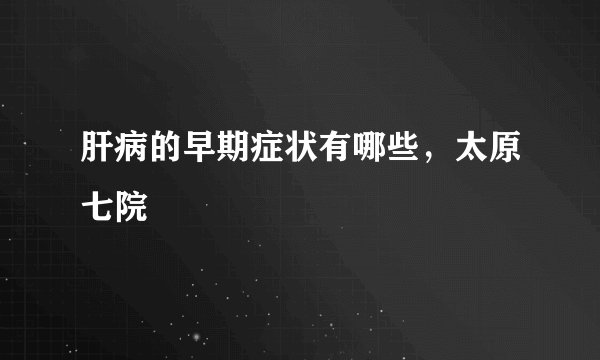 肝病的早期症状有哪些，太原七院