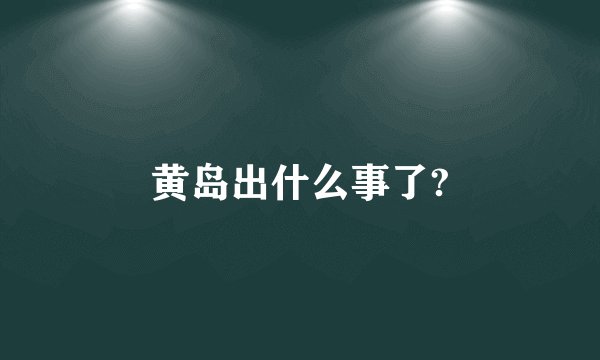 黄岛出什么事了?