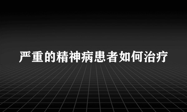 严重的精神病患者如何治疗