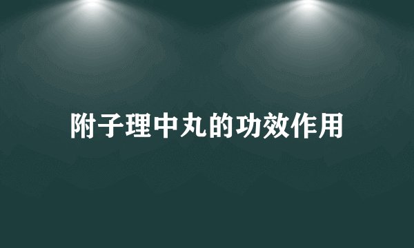 附子理中丸的功效作用