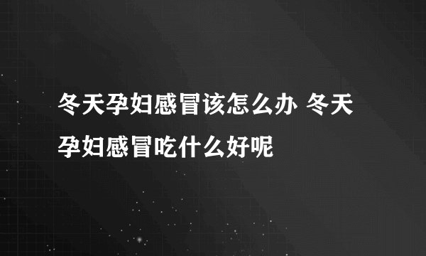 冬天孕妇感冒该怎么办 冬天孕妇感冒吃什么好呢