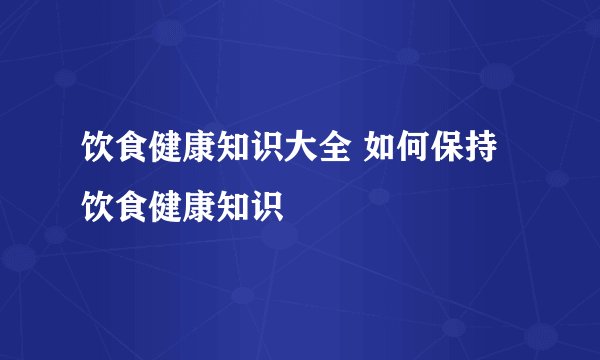 饮食健康知识大全 如何保持饮食健康知识