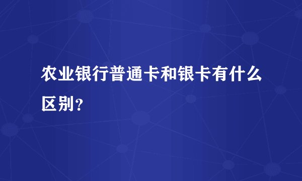 农业银行普通卡和银卡有什么区别？