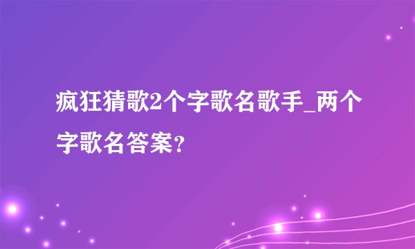 疯狂猜歌2个字歌名歌手_两个字歌名答案？