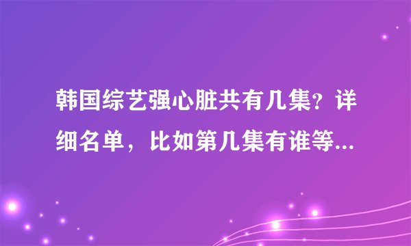 韩国综艺强心脏共有几集？详细名单，比如第几集有谁等等，谢谢！