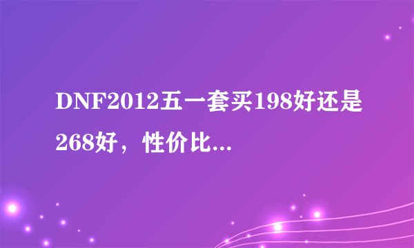 DNF2012五一套买198好还是268好，性价比哪个好，买那个值。。。。