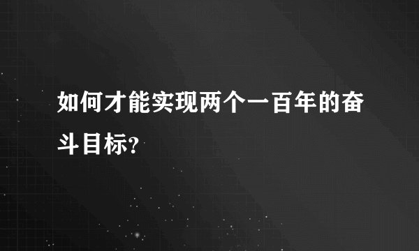 如何才能实现两个一百年的奋斗目标？