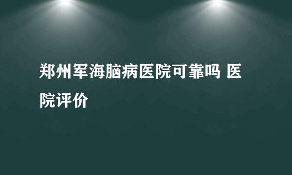 郑州军海脑病医院可靠吗 医院评价 