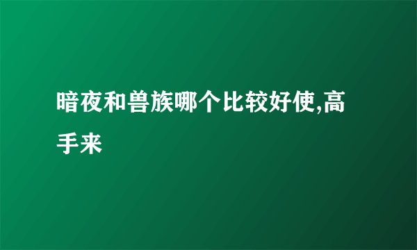 暗夜和兽族哪个比较好使,高手来